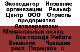 Экспедитор › Название организации ­ Рельеф-Центр, ООО › Отрасль предприятия ­ Автоперевозки › Минимальный оклад ­ 30 000 - Все города Работа » Вакансии   . Чувашия респ.,Порецкое. с.